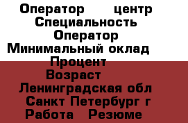 Оператор call центр › Специальность ­ Оператор › Минимальный оклад ­ 14 000 › Процент ­ 10 000 › Возраст ­ 23 - Ленинградская обл., Санкт-Петербург г. Работа » Резюме   